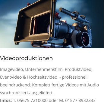 Videoproduktionen Imagevideo, Unternehmensfilm, Produktvideo, Eventvideo & Hochzeitsvideo  - professionell beeindruckend. Komplett fertige Videos mit Audio synchronisiert ausgeliefert. Infos: T. 05675 7210000 oder M. 01577 8932333