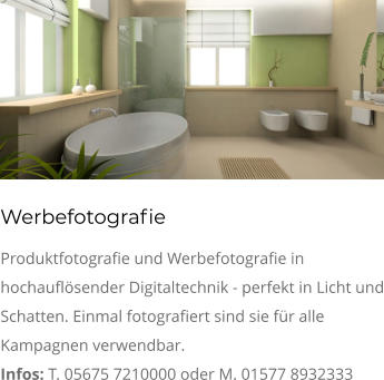 Werbefotografie Produktfotografie und Werbefotografie in hochauflösender Digitaltechnik - perfekt in Licht und Schatten. Einmal fotografiert sind sie für alle Kampagnen verwendbar. Infos: T. 05675 7210000 oder M. 01577 8932333