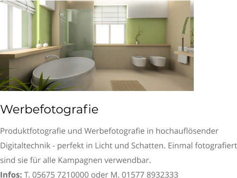 Werbefotografie Produktfotografie und Werbefotografie in hochauflösender Digitaltechnik - perfekt in Licht und Schatten. Einmal fotografiert sind sie für alle Kampagnen verwendbar. Infos: T. 05675 7210000 oder M. 01577 8932333