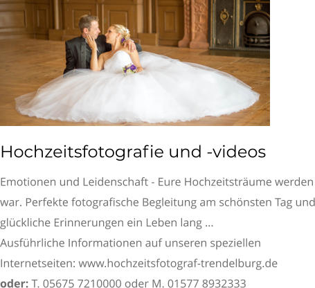 Hochzeitsfotografie und -videos Emotionen und Leidenschaft - Eure Hochzeitsträume werden war. Perfekte fotografische Begleitung am schönsten Tag und glückliche Erinnerungen ein Leben lang … Ausführliche Informationen auf unseren speziellen Internetseiten: www.hochzeitsfotograf-trendelburg.de oder: T. 05675 7210000 oder M. 01577 8932333