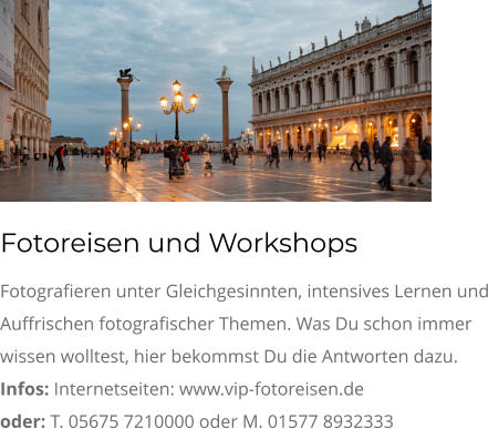 Fotoreisen und Workshops Fotografieren unter Gleichgesinnten, intensives Lernen und Auffrischen fotografischer Themen. Was Du schon immer wissen wolltest, hier bekommst Du die Antworten dazu. Infos: Internetseiten: www.vip-fotoreisen.de oder: T. 05675 7210000 oder M. 01577 8932333