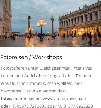 Fotoreisen / Workshops Fotografieren unter Gleichgesinnten, intensives Lernen und Auffrischen fotografischer Themen. Was Du schon immer wissen wolltest, hier bekommst Du die Antworten dazu. Infos: Internetseiten: www.vip-fotoreisen.de oder: T. 05675 7210000 oder M. 01577 8932333