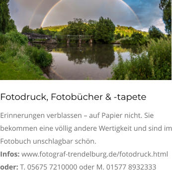 Fotodruck, Fotobücher & -tapete Erinnerungen verblassen – auf Papier nicht. Sie bekommen eine völlig andere Wertigkeit und sind im Fotobuch unschlagbar schön. Infos: www.fotograf-trendelburg.de/fotodruck.html oder: T. 05675 7210000 oder M. 01577 8932333